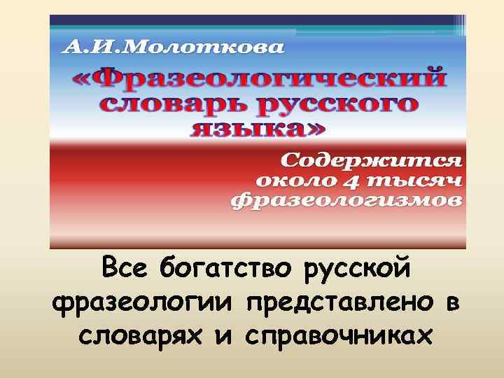Все богатство русской фразеологии представлено в словарях и справочниках 
