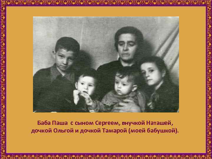 Баба Паша с сыном Сергеем, внучкой Наташей, дочкой Ольгой и дочкой Тамарой (моей бабушкой).