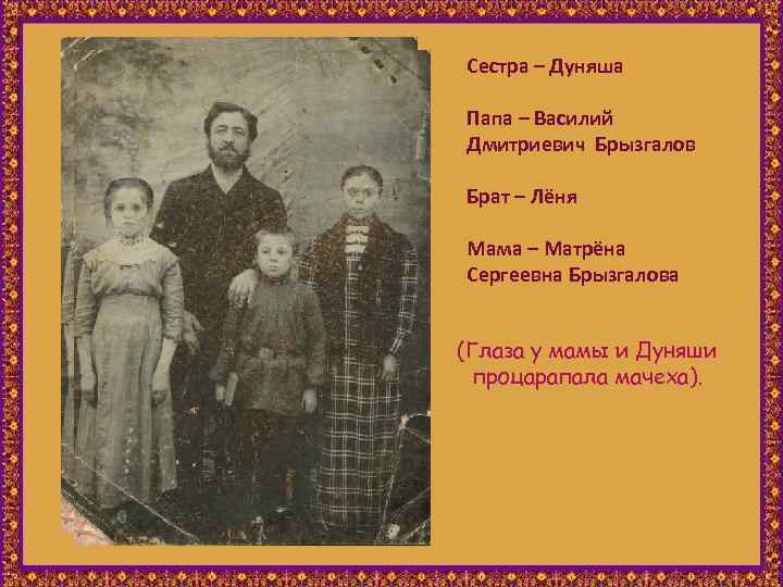 Сестра – Дуняша Папа – Василий Дмитриевич Брызгалов Брат – Лёня Мама – Матрёна