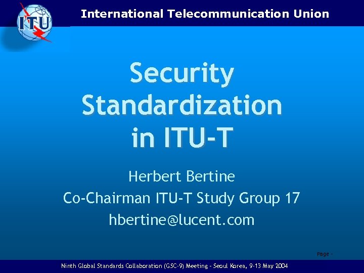 International Telecommunication Union Security Standardization in ITU-T Herbert Bertine Co-Chairman ITU-T Study Group 17