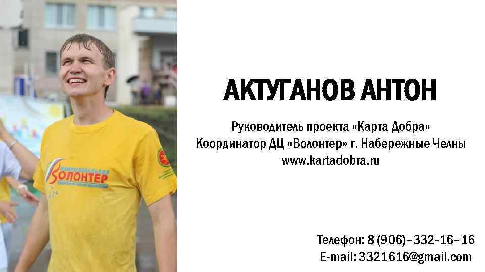 АКТУГАНОВ АНТОН Руководитель проекта «Карта Добра» Координатор ДЦ «Волонтер» г. Набережные Челны www. kartadobra.