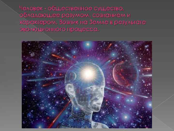 Человек - общественное существо, обладающее разумом, сознанием и характером. Возник на Земле в результате