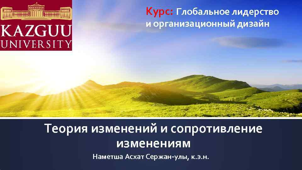 Курс: Глобальное лидерство и организационный дизайн Теория изменений и сопротивление изменениям Наметша Асхат Сержан-улы,