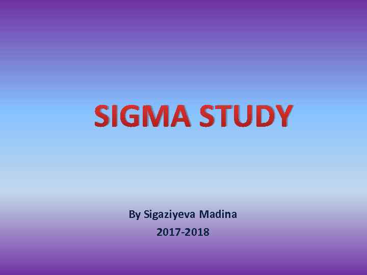 SIGMA STUDY By Sigaziyeva Madina 2017 -2018 