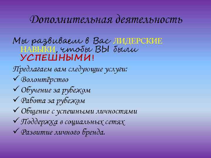Дополнительная деятельность Мы развиваем в Вас ЛИДЕРСКИЕ НАВЫКИ, чтобы ВЫ были УСПЕШНЫМИ! Предлагаем вам