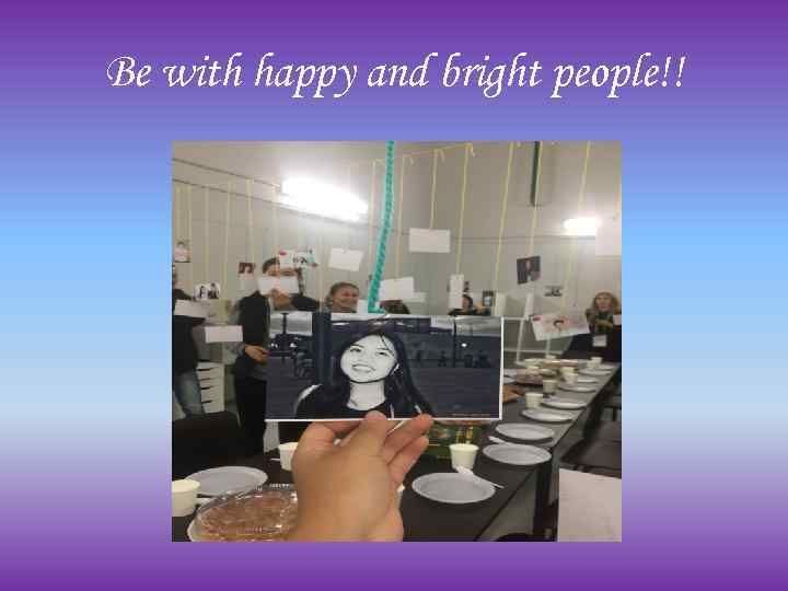 Be with happy and bright people!! 