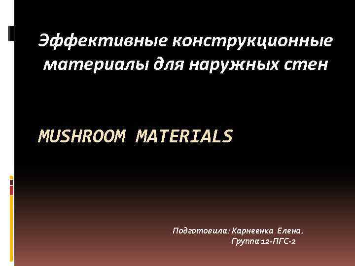 Эффективные конструкционные материалы для наружных стен MUSHROOM MATERIALS Подготовила: Карнеенка Елена. Группа 12 -ПГС-2