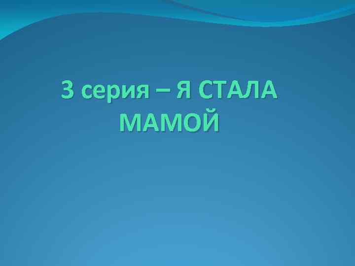 3 серия – Я СТАЛА МАМОЙ 