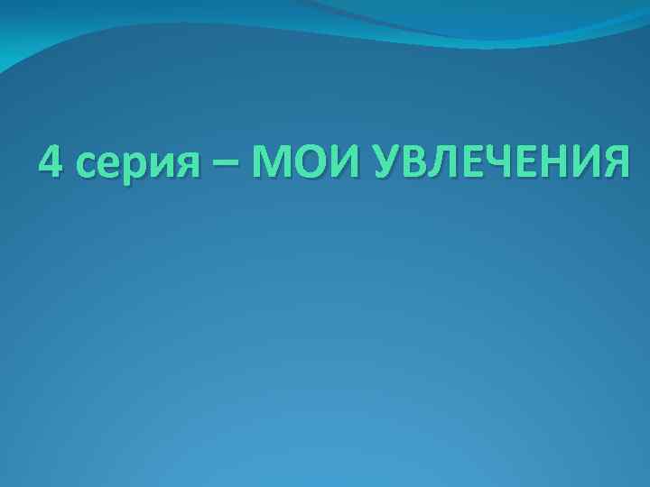 4 серия – МОИ УВЛЕЧЕНИЯ 