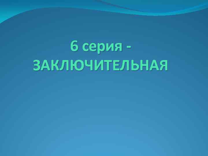 6 серия ЗАКЛЮЧИТЕЛЬНАЯ 