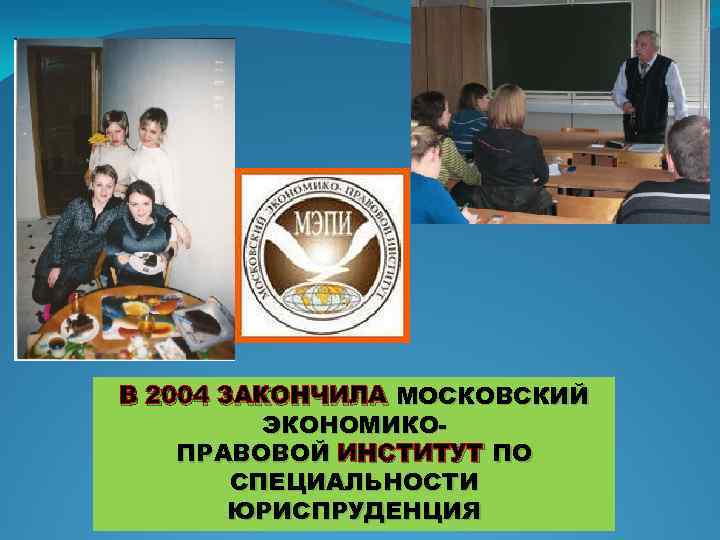 В 2004 ЗАКОНЧИЛА МОСКОВСКИЙ ЭКОНОМИКОПРАВОВОЙ ИНСТИТУТ ПО СПЕЦИАЛЬНОСТИ ЮРИСПРУДЕНЦИЯ 