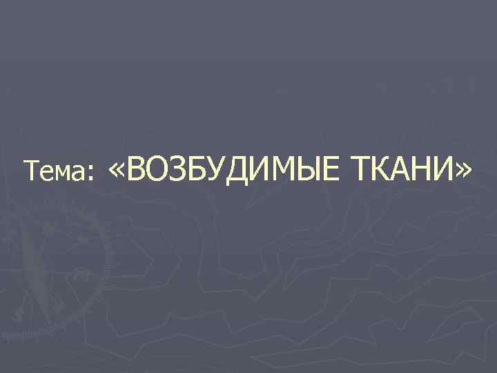 Тема: «ВОЗБУДИМЫЕ ТКАНИ» 