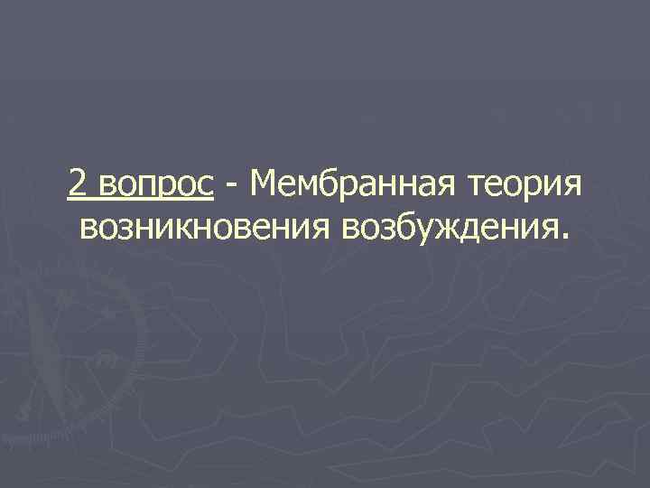 2 вопрос - Мембранная теория возникновения возбуждения. 
