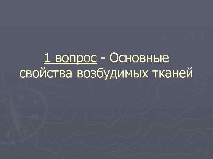 1 вопрос - Основные свойства возбудимых тканей 