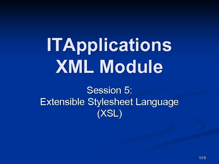 ITApplications XML Module Session 5: Extensible Stylesheet Language (XSL) 1/18 