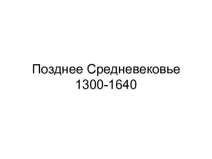 Позднее Средневековье 1300 -1640 