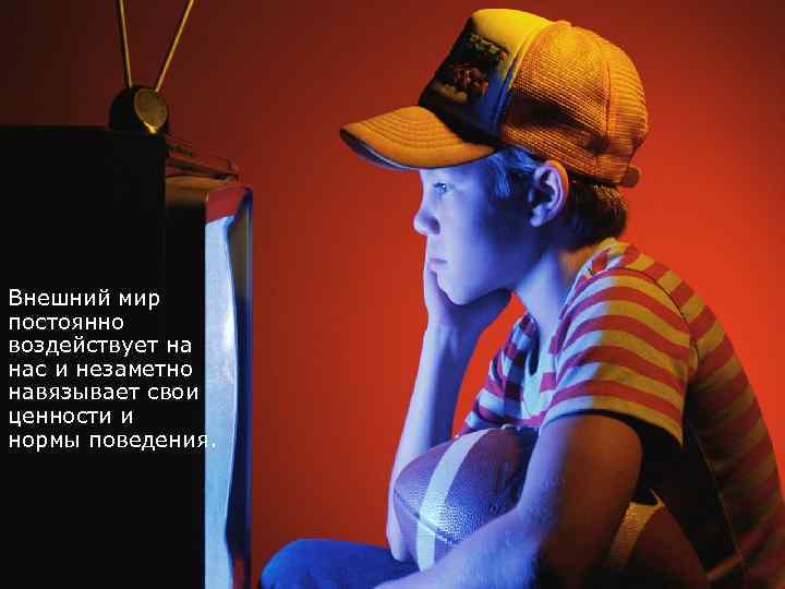 Внешний мир постоянно воздействует на нас и незаметно навязывает свои ценности и нормы поведения.