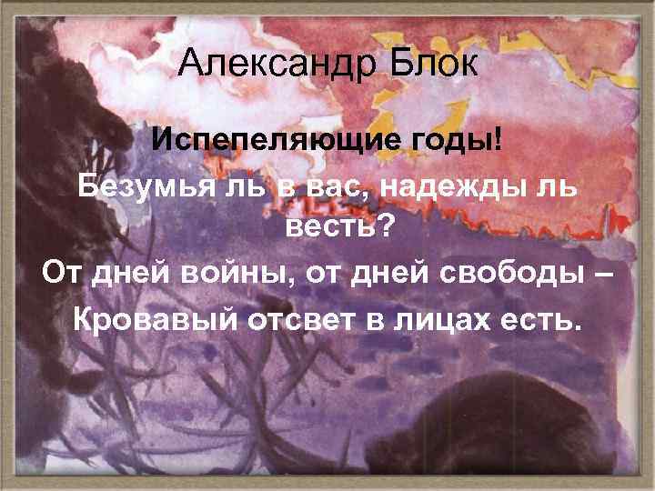 Александр Блок Испепеляющие годы! Безумья ль в вас, надежды ль весть? От дней войны,