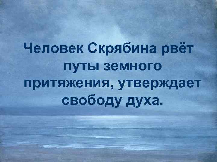 Человек Скрябина рвёт путы земного притяжения, утверждает свободу духа. 