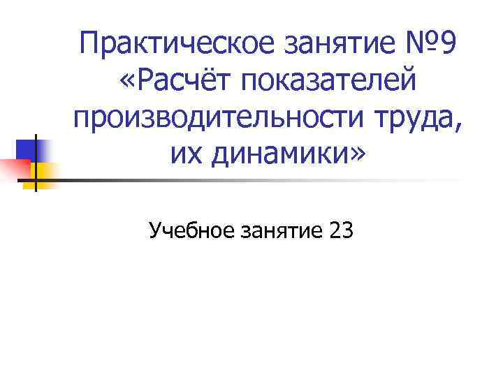 Практическое занятие № 9 «Расчёт показателей производительности труда, их динамики» Учебное занятие 23 