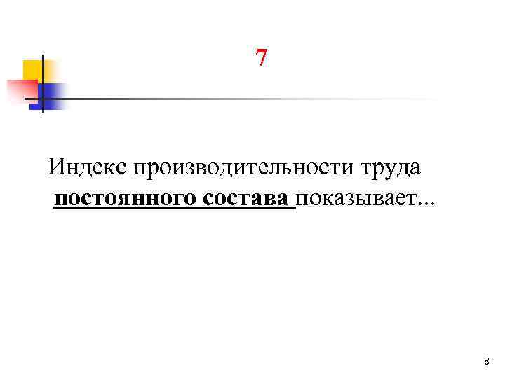 7 Индекс производительности труда постоянного состава показывает. . . 8 