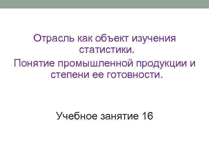 Отрасль как объект изучения статистики. Понятие промышленной продукции и степени ее готовности. Учебное занятие