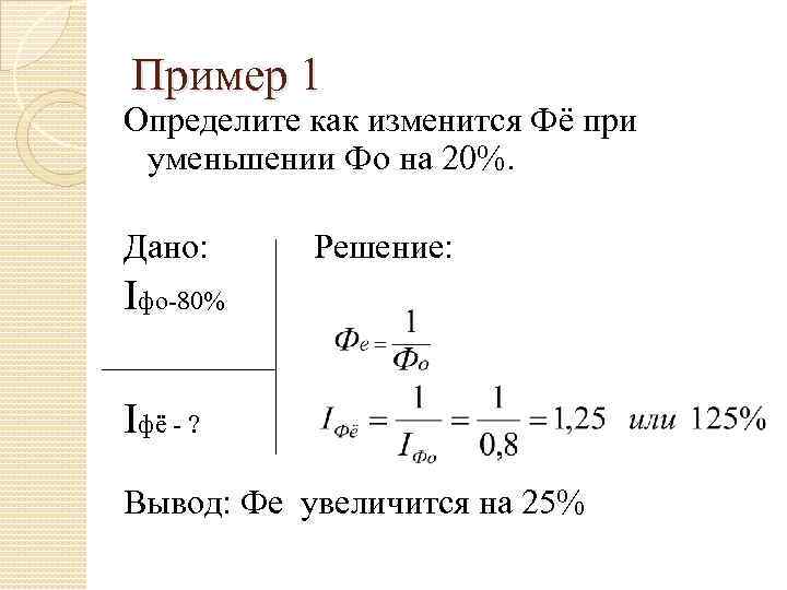 Пример 1 Определите как изменится Фё при уменьшении Фо на 20%. Дано: Решение: Iфо-80%