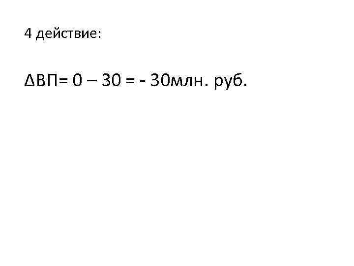 4 действие: ∆ВП= 0 – 30 = - 30 млн. руб. 