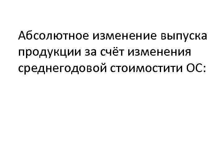 Абсолютное изменение выпуска продукции за счёт изменения среднегодовой стоимостити ОС: 