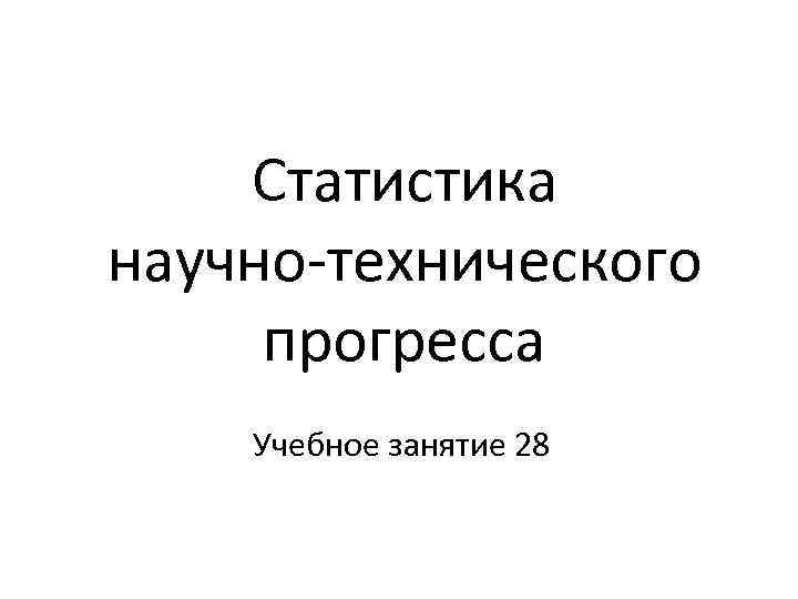 Статистика научно-технического прогресса Учебное занятие 28 