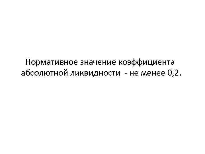  Нормативное значение коэффициента абсолютной ликвидности - не менее 0, 2. 