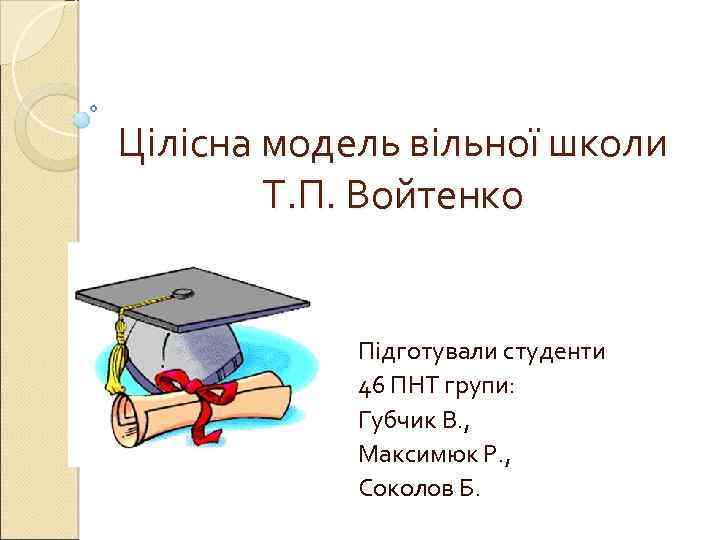 Цілісна модель вільної школи Т. П. Войтенко Підготували студенти 46 ПНТ групи: Губчик В.