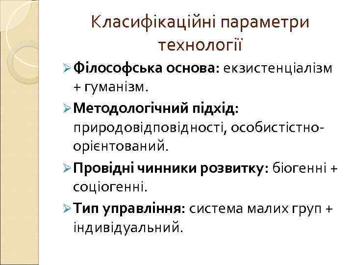 Класифікаційні параметри технології Ø Філософська основа: екзистенціалізм + гуманізм. Ø Методологічний підхід: природовідповідності, особистістноорієнтований.