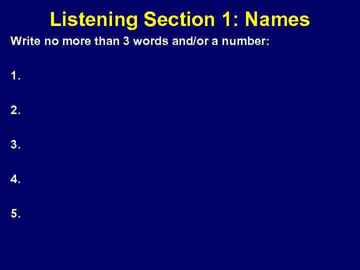 Listening Section 1: Names Write no more than 3 words and/or a number: 1.