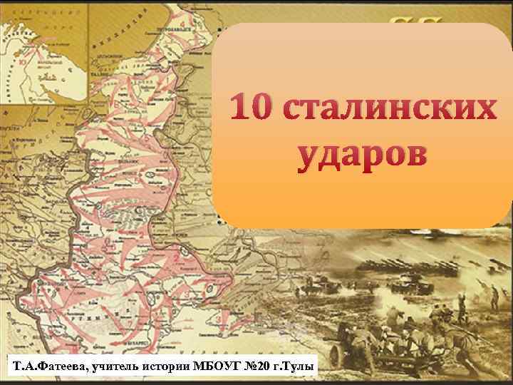 10 сталинских ударов Т. А. Фатеева, учитель истории МБОУГ № 20 г. Тулы 