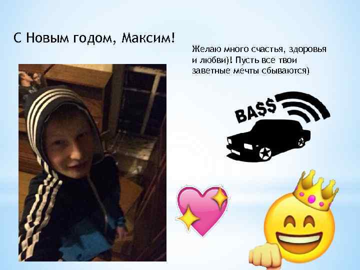 С Новым годом, Максим! Желаю много счастья, здоровья и любви)! Пусть все твои заветные