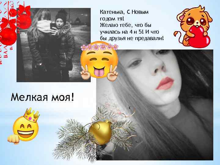 Катенька, С Новым годом тя! Желаю тебе, что бы училась на 4 и 5!