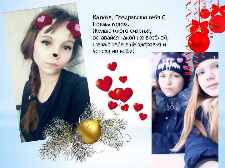 Катюха, Поздравляю тебя С Новым годом. Желаю много счастья, оставайся такой же весёлой, желаю