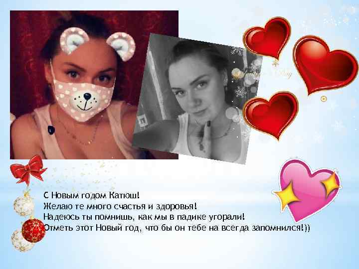 С Новым годом Катюш! Желаю те много счастья и здоровья! Надеюсь ты помнишь, как