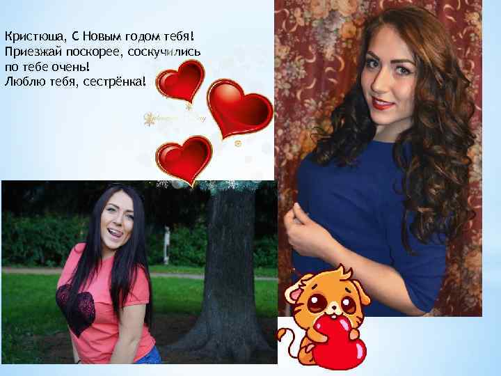 Кристюша, С Новым годом тебя! Приезжай поскорее, соскучились по тебе очень! Люблю тебя, сестрёнка!