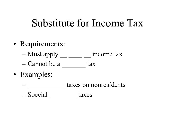 Substitute for Income Tax • Requirements: – Must apply __ __ income tax –