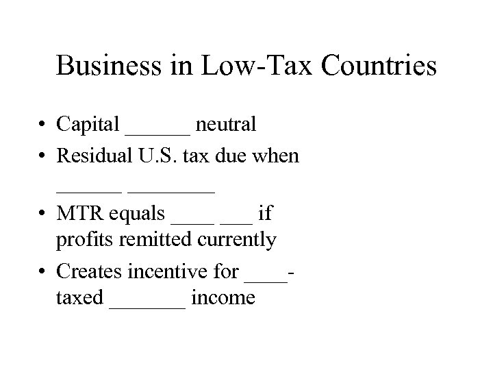 Business in Low-Tax Countries • Capital ______ neutral • Residual U. S. tax due