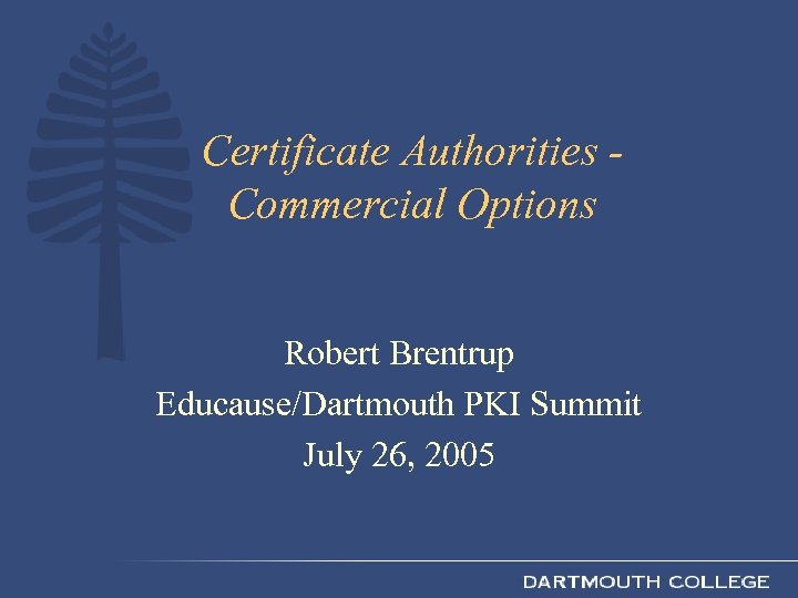 Certificate Authorities Commercial Options Robert Brentrup Educause/Dartmouth PKI Summit July 26, 2005 