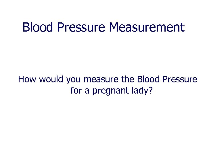 Blood Pressure Measurement How would you measure the Blood Pressure for a pregnant lady?