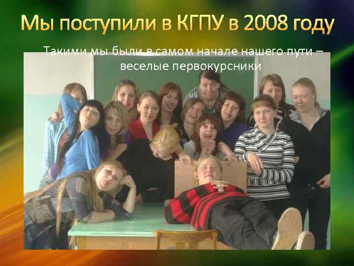 Мы поступили в КГПУ в 2008 году Такими мы были в самом начале нашего