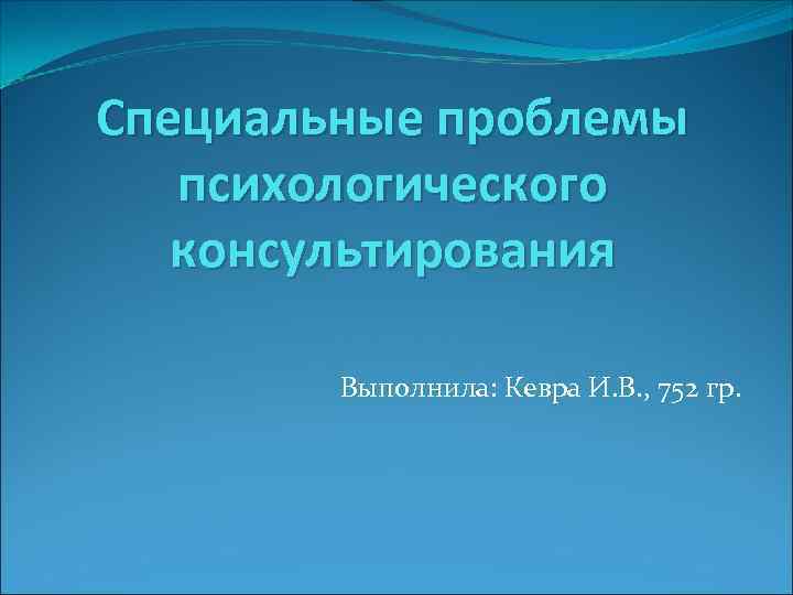 Специальные проблемы психологического консультирования Выполнила: Кевра И. В. , 752 гр. 