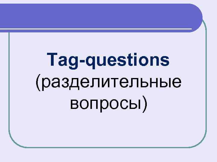 Tag-questions (разделительные вопросы) 
