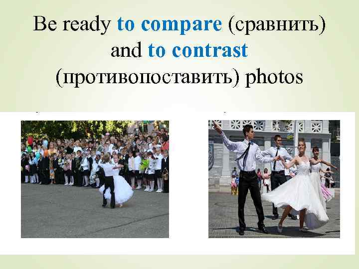 Be ready to compare (сравнить) and to contrast (противопоставить) photos 