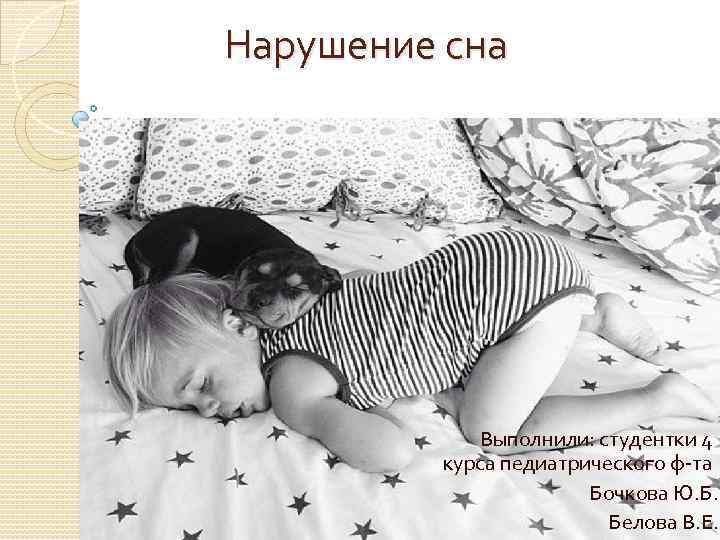  Нарушение сна Выполнили: студентки 4 курса педиатрического ф та Бочкова Ю. Б. Белова