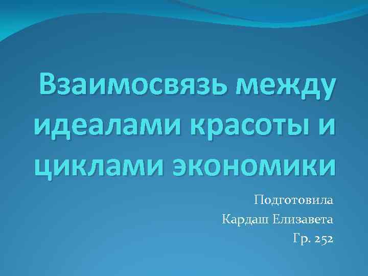 Взаимосвязь между идеалами красоты и циклами экономики Подготовила Кардаш Елизавета Гр. 252 